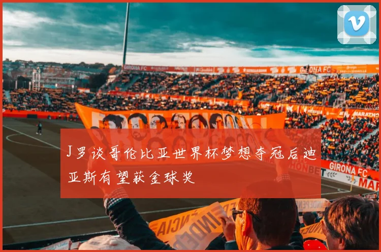 J罗谈哥伦比亚世界杯梦想夺冠后迪亚斯有望获金球奖