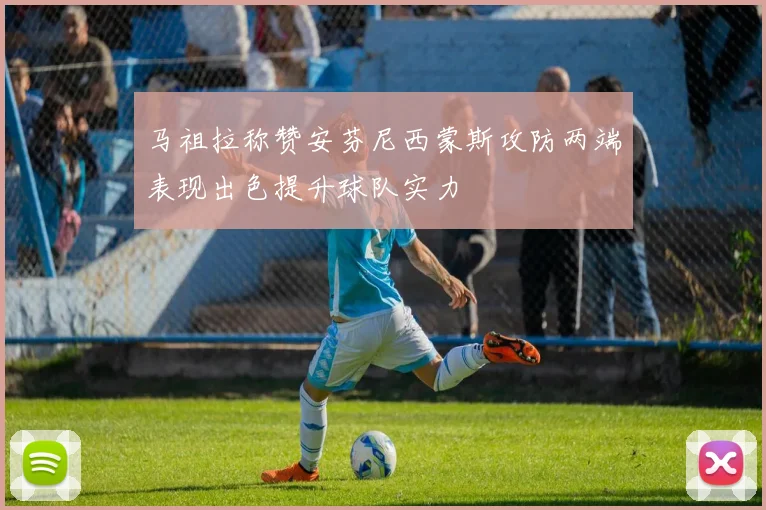 马祖拉称赞安芬尼西蒙斯攻防两端表现出色提升球队实力