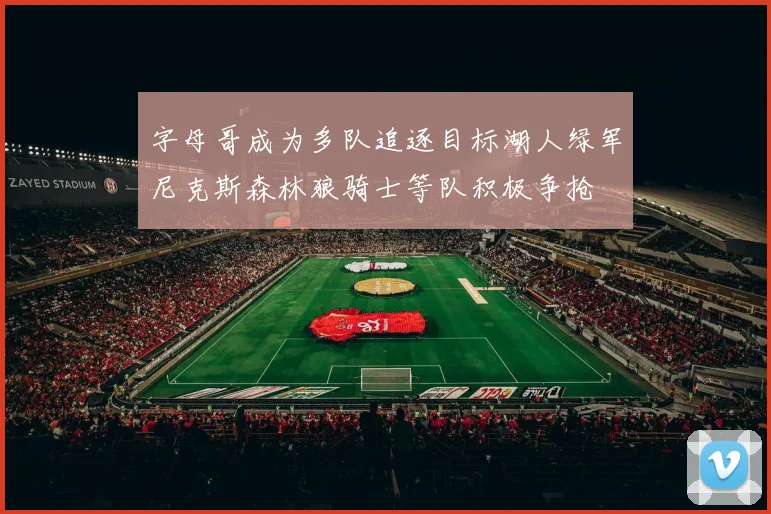 字母哥成为多队追逐目标湖人绿军尼克斯森林狼骑士等队积极争抢