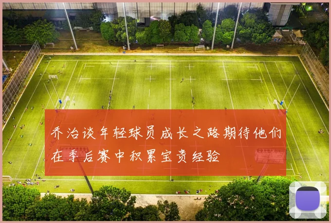 乔治谈年轻球员成长之路期待他们在季后赛中积累宝贵经验
