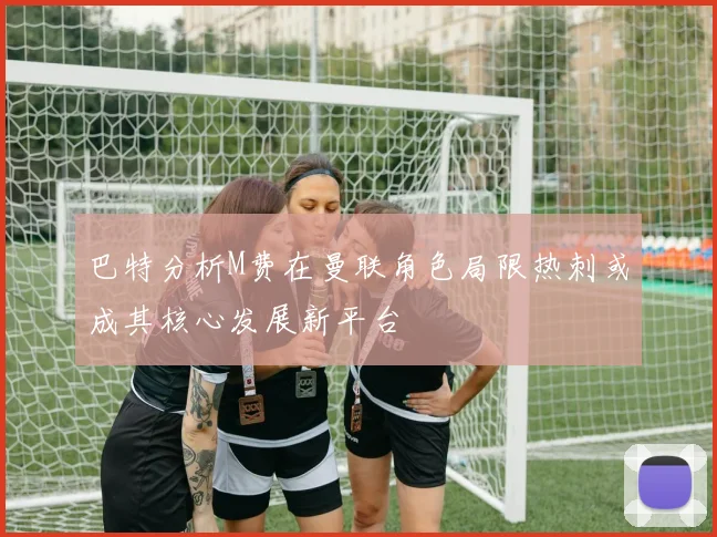 巴特分析M费在曼联角色局限热刺或成其核心发展新平台