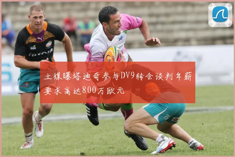 土媒曝塔迪奇参与DV9转会谈判年薪要求高达800万欧元