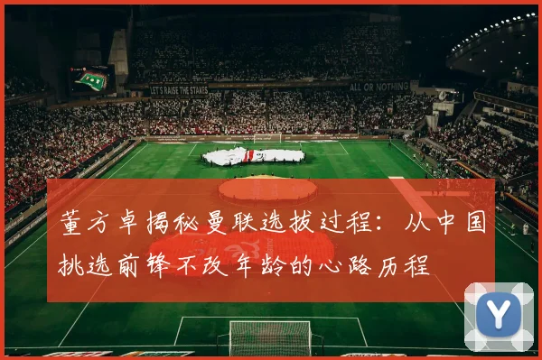 董方卓揭秘曼联选拔过程：从中国挑选前锋不改年龄的心路历程