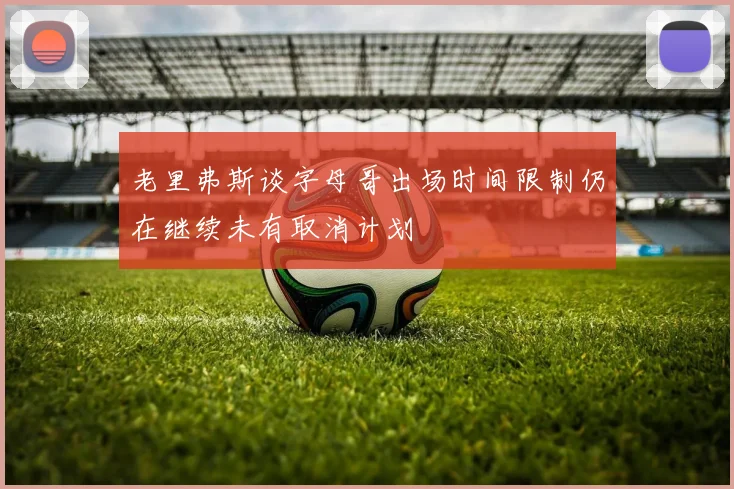老里弗斯谈字母哥出场时间限制仍在继续未有取消计划
