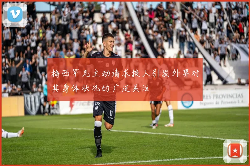 梅西罕见主动请求换人引发外界对其身体状况的广泛关注