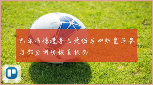 巴尔韦德遭拳击受伤后回归皇马参与部分训练恢复状态