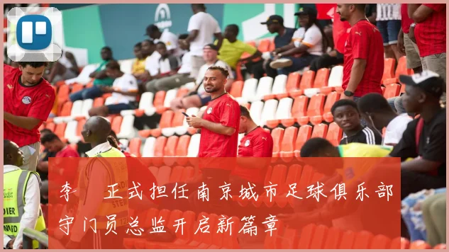 李勣正式担任南京城市足球俱乐部守门员总监开启新篇章