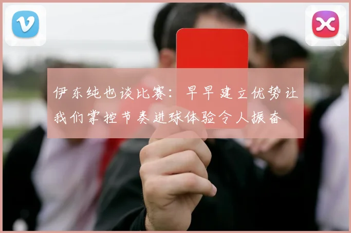 伊东纯也谈比赛：早早建立优势让我们掌控节奏进球体验令人振奋