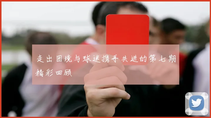 走出困境与球迷携手共进的第七期精彩回顾