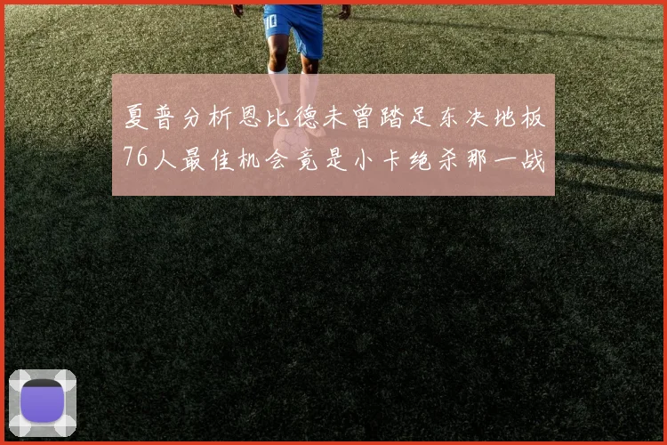 夏普分析恩比德未曾踏足东决地板76人最佳机会竟是小卡绝杀那一战